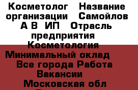Косметолог › Название организации ­ Самойлов А.В, ИП › Отрасль предприятия ­ Косметология › Минимальный оклад ­ 1 - Все города Работа » Вакансии   . Московская обл.,Бронницы г.